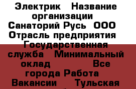 Электрик › Название организации ­ Санаторий Русь, ООО › Отрасль предприятия ­ Государственная служба › Минимальный оклад ­ 12 000 - Все города Работа » Вакансии   . Тульская обл.